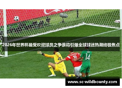 2026年世界杯最受欢迎球员之争谁将引爆全球球迷热潮终极焦点