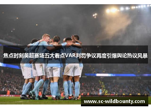 焦点时刻英超赛场五大看点VAR判罚争议再度引爆舆论热议风暴