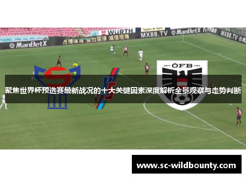 聚焦世界杯预选赛最新战况的十大关键因素深度解析全景观察与走势判断