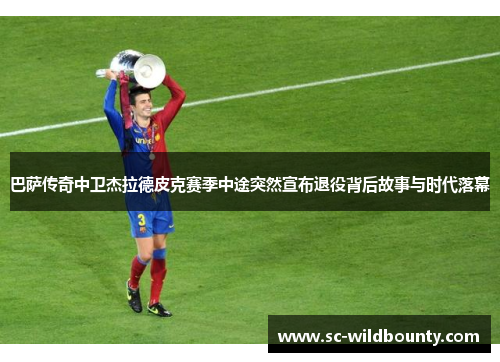 巴萨传奇中卫杰拉德皮克赛季中途突然宣布退役背后故事与时代落幕