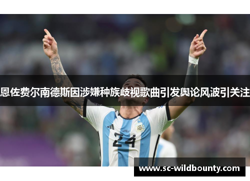 恩佐费尔南德斯因涉嫌种族歧视歌曲引发舆论风波引关注