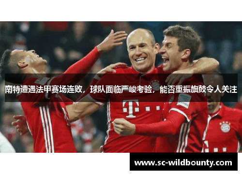 南特遭遇法甲赛场连败，球队面临严峻考验，能否重振旗鼓令人关注