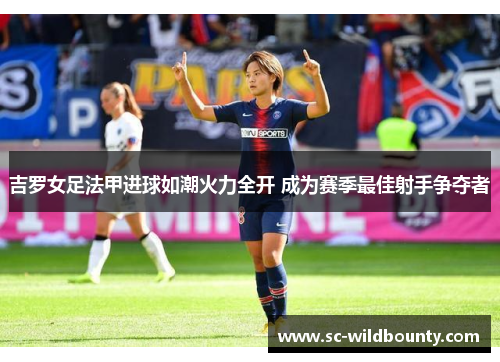 吉罗女足法甲进球如潮火力全开 成为赛季最佳射手争夺者