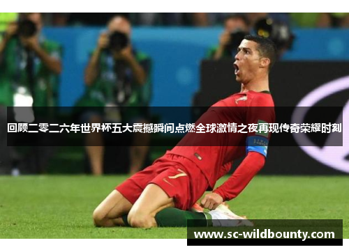 回顾二零二六年世界杯五大震撼瞬间点燃全球激情之夜再现传奇荣耀时刻