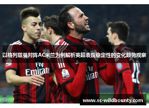 以格列兹曼对阵AC米兰为例解析英超表现稳定性的变化趋势观察