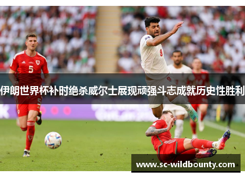伊朗世界杯补时绝杀威尔士展现顽强斗志成就历史性胜利