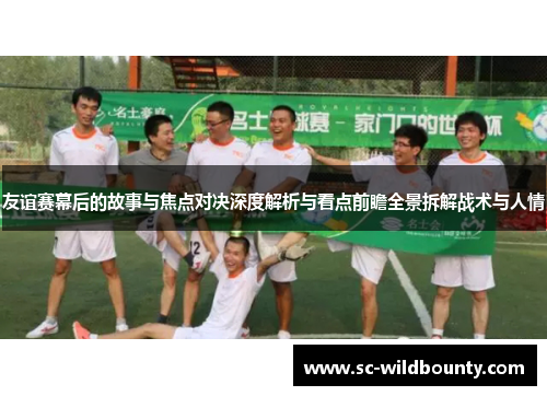 友谊赛幕后的故事与焦点对决深度解析与看点前瞻全景拆解战术与人情