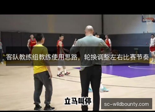 客队教练组教练使用思路，轮换调整左右比赛节奏