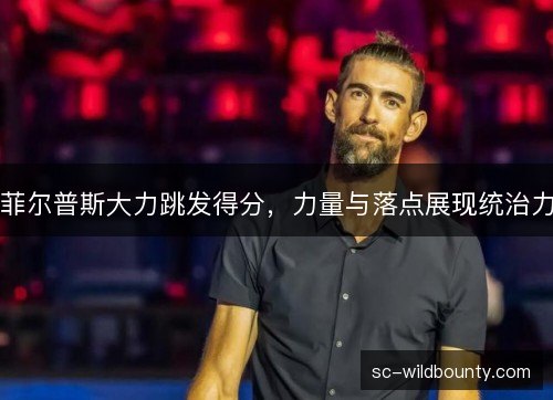 菲尔普斯大力跳发得分，力量与落点展现统治力
